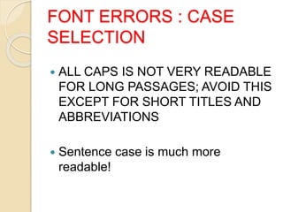 FONT ERRORS : CASE
SELECTION
 ALL CAPS IS NOT VERY READABLE
FOR LONG PASSAGES; AVOID THIS
EXCEPT FOR SHORT TITLES AND
ABBREVIATIONS
 Sentence case is much more
readable!
 