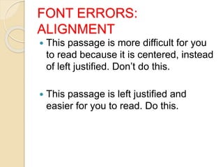 FONT ERRORS:
ALIGNMENT
 This passage is more difficult for you
to read because it is centered, instead
of left justified. Don’t do this.
 This passage is left justified and
easier for you to read. Do this.
 