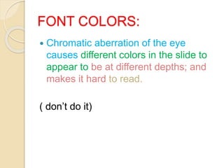 FONT COLORS:
 Chromatic aberration of the eye
causes different colors in the slide to
appear to be at different depths; and
makes it hard to read.
( don’t do it)
 
