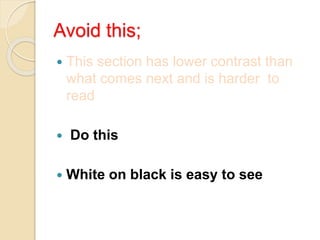 Avoid this;
 This section has lower contrast than
what comes next and is harder to
read
 Do this
 White on black is easy to see
 