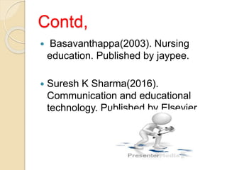 Contd,
 Basavanthappa(2003). Nursing
education. Published by jaypee.
 Suresh K Sharma(2016).
Communication and educational
technology. Published by Elsevier.
 