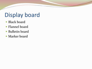 Display board
 Black board
 Flannel board
 Bulletin board
 Marker board
 