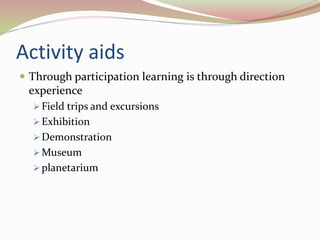 Activity aids
 Through participation learning is through direction
experience
 Field trips and excursions
 Exhibition
 Demonstration
 Museum
 planetarium
 