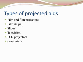 Types of projected aids
 Film and film projectors
 Film strips
 Slides
 Television
 LCD projectors
 Computers
 