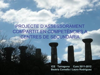PROJECTE D’ASSESSORAMENT
COMPARTIT EN COMPETÈNCIES A
   CENTRES DE SECUNDÀRIA




             ICE Tarragona Curs 2011-2012
             Beatriz Comella i Laura Rodríguez
 