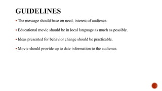  The message should base on need, interest of audience.
 Educational movie should be in local language as much as possible.
 Ideas presented for behavior change should be practicable.
 Movie should provide up to date information to the audience.
 