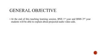  At the end of this teaching learning session, BNS 1st year and BMS 2nd year
students will be able to explain about projected audio video aids.
 