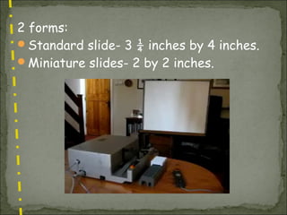2 forms:
Standard slide- 3 ¼ inches by 4 inches.
Miniature slides- 2 by 2 inches.
 