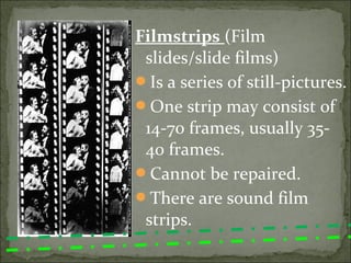 Filmstrips (Film
 slides/slide films)
Is a series of still-pictures.
One strip may consist of
 14-70 frames, usually 35-
 40 frames.
Cannot be repaired.
There are sound film
 strips.
 