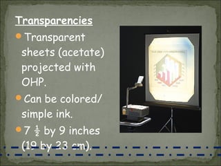 Transparencies
Transparent
 sheets (acetate)
 projected with
 OHP.
Can be colored/
 simple ink.
7 ½ by 9 inches
 (19 by 23 cm).
 