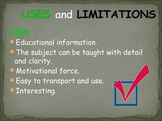 USES
Educational information.
The subject can be taught with detail
 and clarity.
Motivational force.
Easy to transport and use.
Interesting.
 