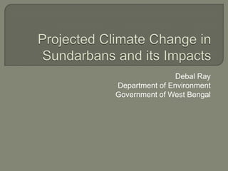 Projected Climate Change in Sundarbans and its Impacts Debal Ray Department of Environment Government of West Bengal 