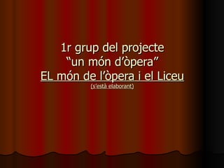 1r grup del projecte “un món d’òpera” EL món de l’òpera i el Liceu (s’està elaborant) 