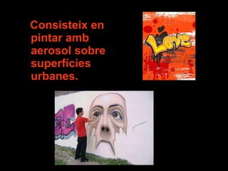 Consisteix en pintar amb aerosol sobre superfícies urbanes. 