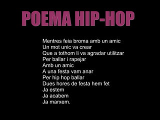 Mentres  feia broma amb un amic Un mot unic va crear Que a tothom li va agradar utilitzar Per ballar i rapejar Amb un amic A una festa vam anar  Per hip hop ballar  Dues hores de festa hem fet Ja estem Ja acabem Ja marxem. POEMA HIP-HOP 