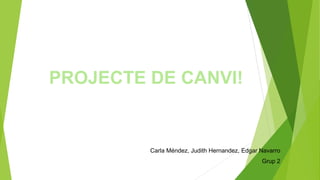 PROJECTE DE CANVI!
Carla Méndez, Judith Hernandez, Edgar Navarro
Grup 2
 
