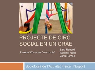 PROJECTE DE CIRC
SOCIAL EN UN CRAE
Sociologia de l’Activitat Física i l’Esport
Lara Renard
Adriana Roca
Jordi Romeo
Projecte “Córrer per Compromís”
 