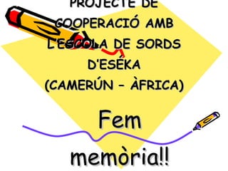 PROJECTE DE COOPERACIÓ AMB L’ESCOLA DE SORDS D’ESÉKA (CAMERÚN – ÀFRICA) ‏ ,[object Object]