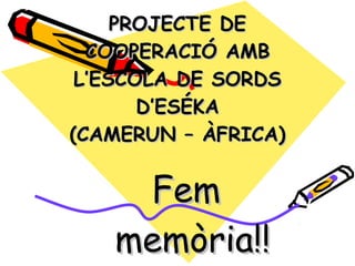 PROJECTE DE
COOPERACIÓ AMB
L’ESCOLA DE SORDS
D’ESÉKA
(CAMERUN – ÀFRICA)

Fem
memòria!!

 