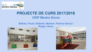 PROJECTE DE CURS 2017/2018
CEIP Mestre Duran
Beltrán, Paula; Gallardo, Maitane; Patricia García i
Rotger, Nuria.
 