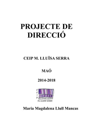 PROJECTE DE
DIRECCIÓ
CEIP M. LLUÏSA SERRA
MAÓ
2014-2018
Maria Magdalena Llull Mancas
 
