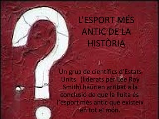 L’ESPORT MÉS
ANTIC DE LA
HISTÒRIA
Un grup de científics d’Estats
Units (liderats per Lee Roy
Smith) haurien arribat a la
conclusió de que la lluita és
l’esport més antic que existeix
en tot el món.
 