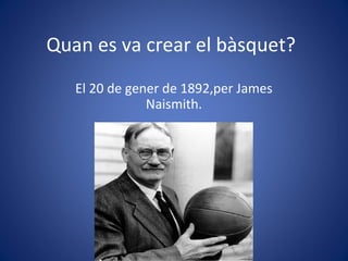 Quan es va crear el bàsquet?
El 20 de gener de 1892,per James
Naismith.
 