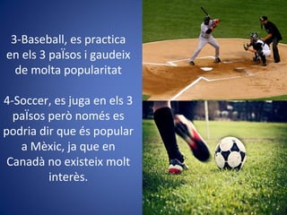 3-Baseball, es practica
en els 3 paÏsos i gaudeix
de molta popularitat
4-Soccer, es juga en els 3
paÏsos però només es
podria dir que és popular
a Mèxic, ja que en
Canadà no existeix molt
interès.
 