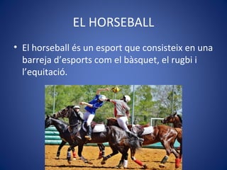 EL HORSEBALL
• El horseball és un esport que consisteix en una
barreja d’esports com el bàsquet, el rugbi i
l’equitació.
 