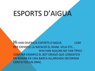 ESPORTS D’AIGUA
HI HAN DIVERSOS ESPORTS D’AIGUA COM
PER EXEMPLE LA NATACIÓ EL KAIAK, VELA ETC…
N’HI HAN ALGUNS NO TAN TÍPICS
COM PER EXEMPLE EL BOT DRAGÓ QUE CONSISTEIX
EN REMAR EN UNA BARCA ALLARGADA DECORADA
COM SI FOS UN DRAC.
 