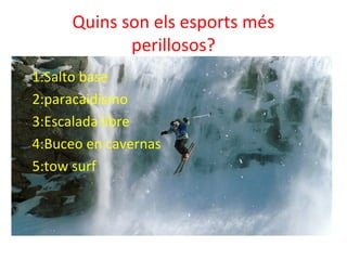 Quins son els esports més
perillosos?
1:Salto base
2:paracaidismo
3:Escalada libre
4:Buceo en cavernas
5:tow surf
 