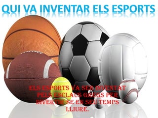 Els Esports va sEr invEntat
pEls Esclaus grEgs pEr
divErtir-sE En sEu tEmps
lliurE.
 