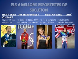JimmY sHEa Jon montgomErY tristan galE amY
williams
ha guanyat una va competir des de 2.006 va ser la campiona va guanyar la
medalla d’or i va guanyar una medalla als Jocs Olimpics medalla d’or en els
d’or al 2.010 d`hivern jocs olimpics de 2.010
 