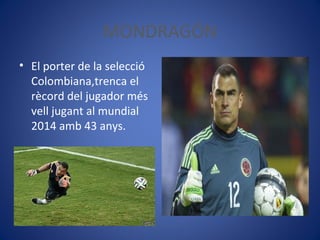 MONDRAGÓN
• El porter de la selecció
Colombiana,trenca el
rècord del jugador més
vell jugant al mundial
2014 amb 43 anys.
 
