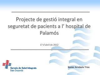 Projecte de gestió integral en
seguretat de pacients a l’ hospital de 
              Palamós 
              17 d’abril de 2012




                                   Xavier Arrebola Trias
 