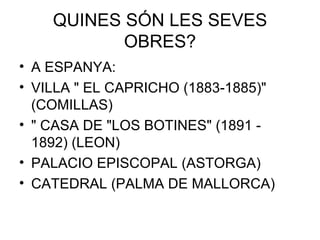 QUINES SÓN LES SEVES OBRES? A ESPANYA: VILLA " EL CAPRICHO (1883-1885)" (COMILLAS) " CASA DE "LOS BOTINES" (1891 - 1892) (LEON) PALACIO EPISCOPAL (ASTORGA) CATEDRAL (PALMA DE MALLORCA) 