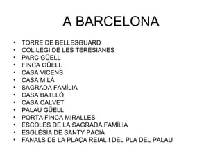 A BARCELONA TORRE DE BELLESGUARD COL.LEGI DE LES TERESIANES PARC GÜELL FINCA GÜELL CASA VICENS  CASA MILÀ SAGRADA FAMÍLIA CASA BATLLÓ CASA CALVET PALAU GÜELL PORTA FINCA MIRALLES ESCOLES DE LA SAGRADA FAMÍLIA ESGLÉSIA DE SANTY PACIÀ FANALS DE LA PLAÇA REIAL I DEL PLA DEL PALAU 