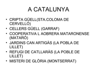 A CATALUNYA CRIPTA GÜELL(STA.COLOMA DE CERVELLÓ) CELLERS GÜELL (GARRAF) COOPERATIVA L AOBRERA MATARONENSE (MATARÓ) JARDINS CAN ARTIGÀS (LA POBLA DE LILLET) REFUGI DE CATLLARÀS (LA POBLE DE LILLET) MISTERI DE GLÒRIA (MONTSERRAT) 