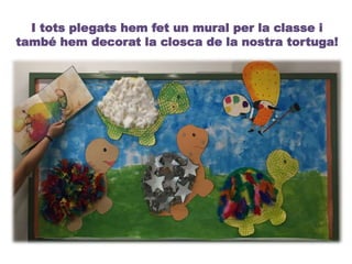 I tots plegats hem fet un mural per la classe i
també hem decorat la closca de la nostra tortuga!
 