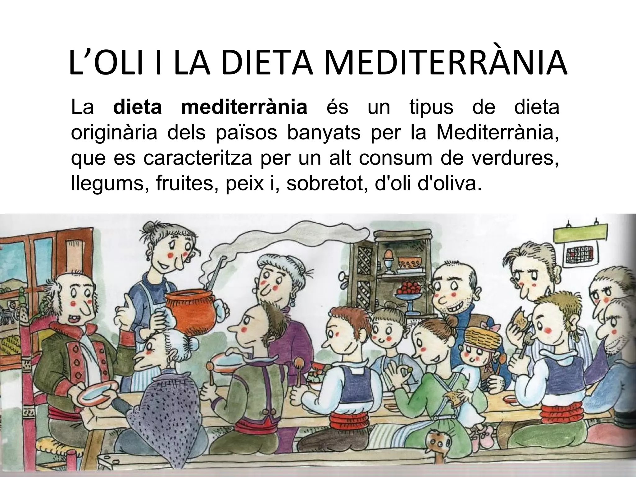 L’OLI I LA DIETA MEDITERRÀNIA
La dieta mediterrània és un tipus de dieta
originària dels països banyats per la Mediterrània,
que es caracteritza per un alt consum de verdures,
llegums, fruites, peix i, sobretot, d'oli d'oliva.
 