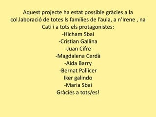 Aquestprojecte ha estatpossiblegràcies a la col.laboració de totes lsfamílies de l’aula, a n’Irene , naCati i a totselsprotagonistes:-HichamSbai-Cristian Gallina-Juan Cifre-Magdalena Cerdà-Aida Barry-BernatPallicerIkergalindo-MariaSbaiGràcies a tots/es!