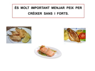ÉS MOLT IMPORTANT MENJAR PEIX PER
CRÉIXER SANS I FORTS.
 