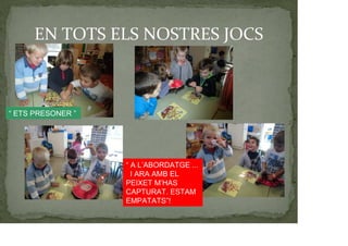 EN TOTS ELS NOSTRES JOCS
“ ETS PRESONER ”
“ A L’ABORDATGE ...
I ARA AMB EL
PEIXET M’HAS
CAPTURAT. ESTAM
EMPATATS”!
 