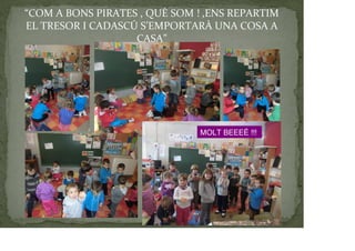 “COM A BONS PIRATES , QUÈ SOM ! ,ENS REPARTIM
EL TRESOR I CADASCÚ S’EMPORTARÀ UNA COSA A
CASA”
MOLT BEEEÉ !!!
 