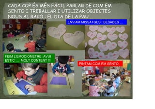 CADA COP ÉS MÉS FÀCIL PARLAR DE COM EM
SENTO I TREBALLAR I UTILIZAR OBJECTES
NOUS AL RACÓ : EL DIA DE LA PAU …
PINTAM COM EM SENTO
ENVIAM MISSATGES I BESADES …
FEIM L’EMOCIOMETRE :AVUI
ESTIC … MOLT CONTENT !!!
 