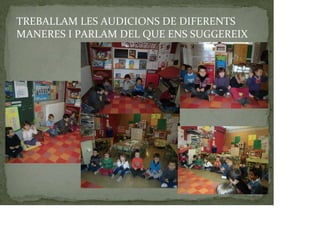 TREBALLAM LES AUDICIONS DE DIFERENTS
MANERES I PARLAM DEL QUE ENS SUGGEREIX
 