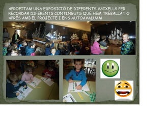 APROFITAM UNA EXPOSICIÓ DE DIFERENTS VAIXELLS PER
RECORDAR DIFERENTS CONTINGUTS QUE HEM TREBALLAT O
APRÈS AMB EL PROJECTE I ENS AUTOAVALUAM
 