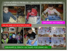 I PER ACABAR EL PROJECTE … ENS FEIM UN DIPLOMA I EL LLIBRE
DE LES FEINES …
“XALAM AMB LES NOSTRES PORS”
DIBUIXARÉ UNA SIRENA!
DIBUIXARÉ EL PIRATA I UN TAURÓ, POP,CRANC,SOL …
 