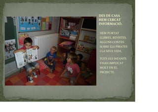 DES DE CASA
HEM CERCAT
INFORMACIÓ.
HEM PORTAT
LLIBRES, REVISTES,
ALGUNS CONTES
SOBRE ELS PIRATES
I LA SEVA VIDA.
TOTS ELS INFANTS
S’HAN IMPLICAT
MOLT EN EL
PROJECTE.
 