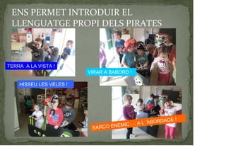 ENS PERMET INTRODUIR EL
LLENGUATGE PROPI DELS PIRATES
TERRA A LA VISTA !
VIRAR A BABORD !
BARCO ENEMIC … A L ’ABORDAGE !
HISSEU LES VELES !
 